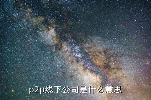 線下p2p是什么，p2p線下公司是什么意思