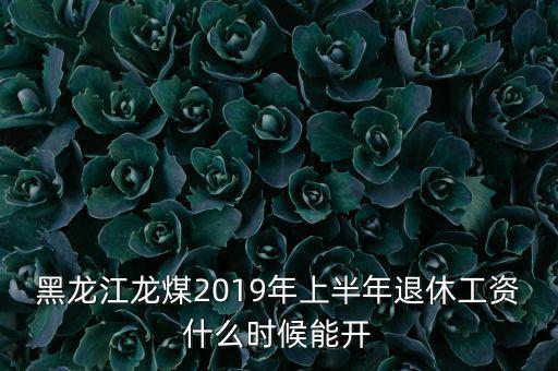 黑龍江龍煤2019年上半年退休工資什么時(shí)候能開