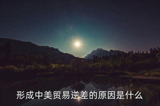 你認為中美貿(mào)易逆差產(chǎn)生的原因是什么，中美貿(mào)易逆差的原因