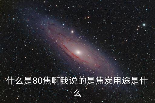 什么是80焦啊我說(shuō)的是焦炭用途是什么