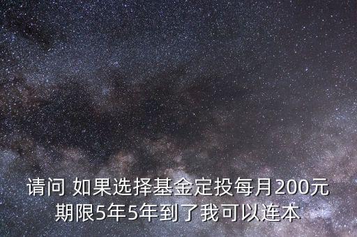 請(qǐng)問(wèn) 如果選擇基金定投每月200元期限5年5年到了我可以連本