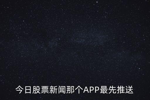 什么軟件通知新股票，今日股票新聞那個APP最先推送