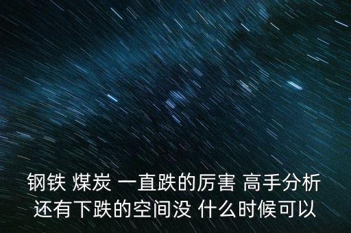 鋼鐵 煤炭 一直跌的厲害 高手分析還有下跌的空間沒 什么時(shí)候可以