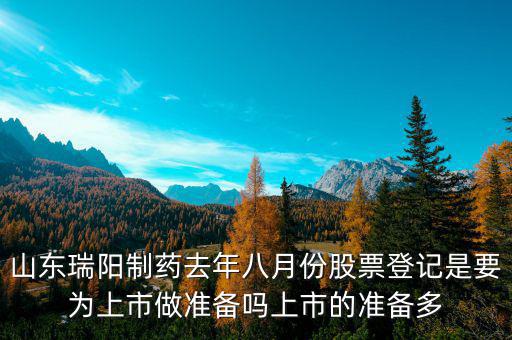 瑞陽制藥什么時候上市，山東瑞陽制藥去年八月份股票登記是要為上市做準備嗎上市的準備多