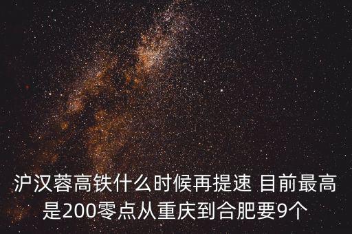 高鐵什么時候重新提速，滬漢蓉高鐵什么時候再提速 目前最高是200零點從重慶到合肥要9個