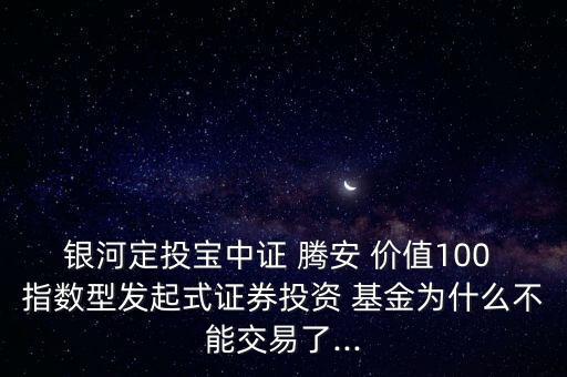 銀河定投寶中證 騰安 價(jià)值100 指數(shù)型發(fā)起式證券投資 基金為什么不能交易了...