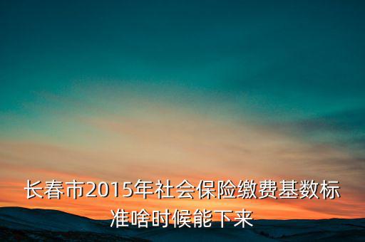 長(zhǎng)春市2015年社會(huì)保險(xiǎn)繳費(fèi)基數(shù)標(biāo)準(zhǔn)啥時(shí)候能下來(lái)