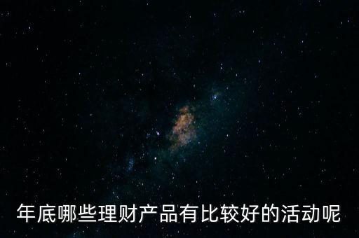 投資啦年底有什么活動嗎，年底哪些理財產(chǎn)品有比較好的活動呢