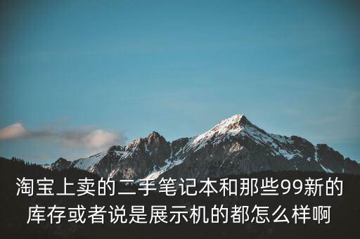 淘寶上賣的二手筆記本和那些99新的庫存或者說是展示機的都怎么樣啊