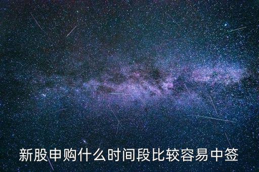 新股申購什么時間段比較容易中簽