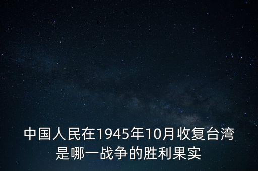 中國人民在1945年10月收復(fù)臺灣是哪一戰(zhàn)爭的勝利果實