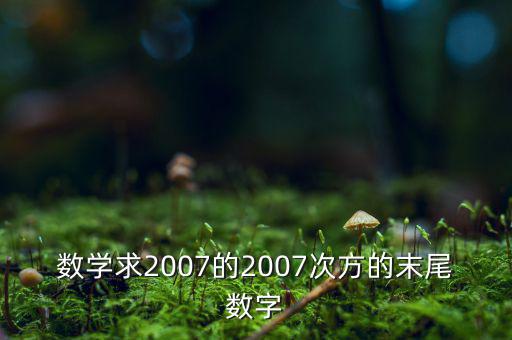 判斷7的2007次方為什么尾數(shù)是3，數(shù)學求2007的2007次方的末尾數(shù)字