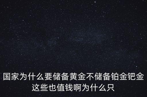 國家為什么要儲備黃金不儲備鉑金鈀金這些也值錢啊為什么只