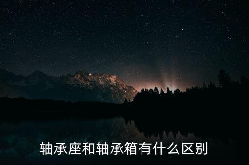 軸承座和軸承箱有什么區(qū)別