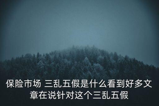 保險市場 三亂五假是什么看到好多文章在說針對這個三亂五假