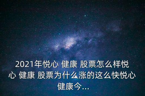 2021年悅心 健康 股票怎么樣悅心 健康 股票為什么漲的這么快悅心 健康今...