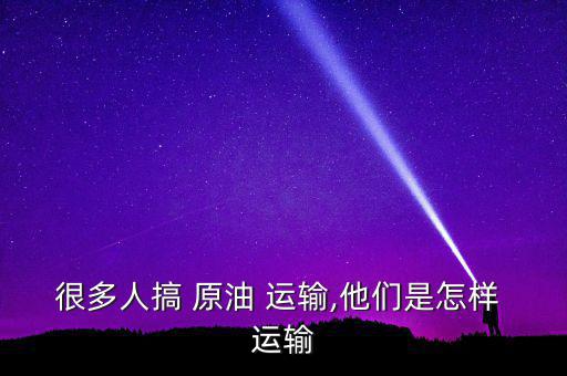 原油怎么運輸,三大運輸模式助企業(yè)采納新型運輸方式