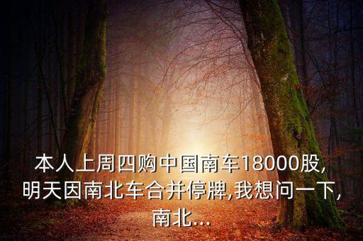 本人上周四購中國南車18000股,明天因南北車合并停牌,我想問一下,南北...