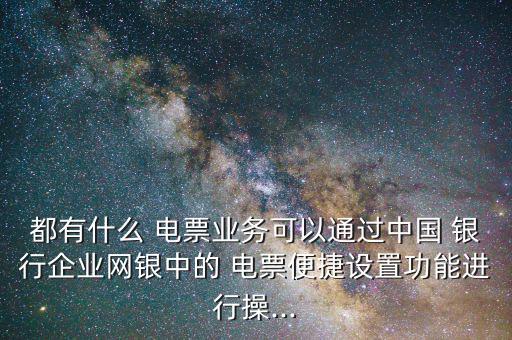 都有什么 電票業(yè)務(wù)可以通過中國 銀行企業(yè)網(wǎng)銀中的 電票便捷設(shè)置功能進(jìn)行操...