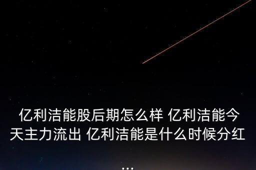  億利潔能股后期怎么樣 億利潔能今天主力流出 億利潔能是什么時候分紅...