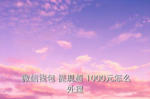 微信提現(xiàn)超過(guò)1000怎么辦,微信4000提現(xiàn)如何操作你好!