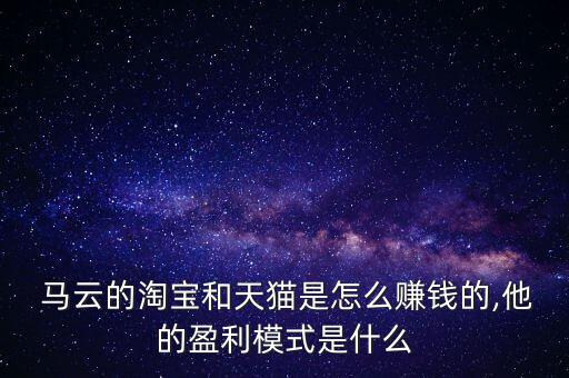  馬云的淘寶和天貓是怎么賺錢的,他的盈利模式是什么