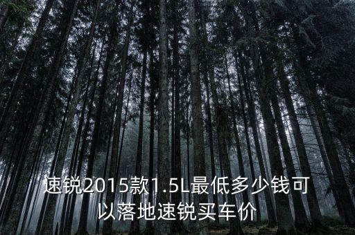 速銳2015款1.5L最低多少錢可以落地速銳買車價