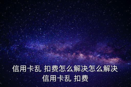 廣發(fā)信用卡亂扣費(fèi)怎么辦,信用卡莫名其妙扣費(fèi)是怎么回事?