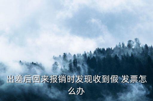 出差后回來(lái)報(bào)銷(xiāo)時(shí)發(fā)現(xiàn)收到假 發(fā)票怎么辦