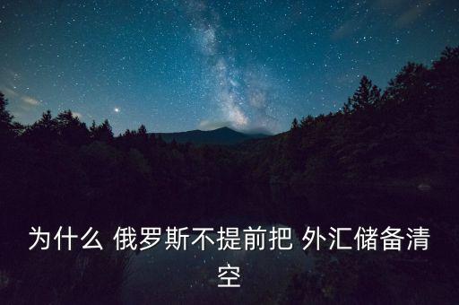 為什么 俄羅斯不提前把 外匯儲(chǔ)備清空