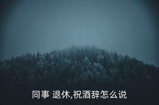 同事 退休,祝酒辭怎么說(shuō)