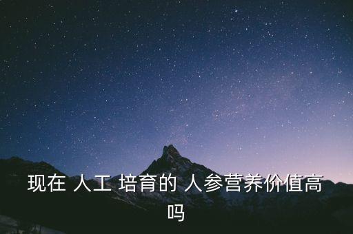 現(xiàn)在 人工 培育的 人參營養(yǎng)價值高嗎