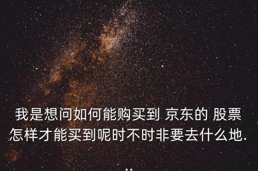 我是想問如何能購(gòu)買到 京東的 股票怎樣才能買到呢時(shí)不時(shí)非要去什么地...