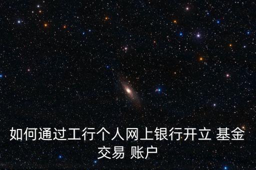 如何通過工行個人網(wǎng)上銀行開立 基金交易 賬戶