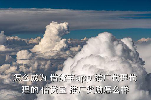 怎么成為 借貸寶app 推廣代理代理的 借貸寶 推廣獎勵怎么樣