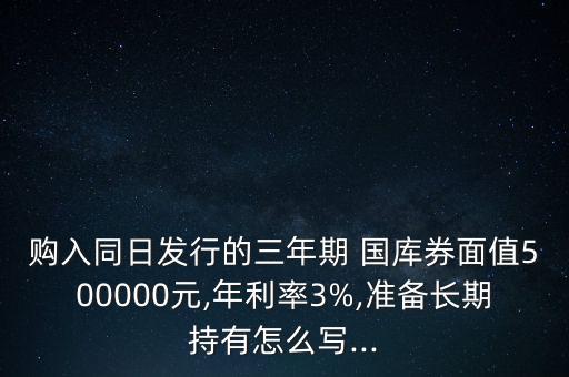 購(gòu)入同日發(fā)行的三年期 國(guó)庫(kù)券面值500000元,年利率3%,準(zhǔn)備長(zhǎng)期持有怎么寫(xiě)...