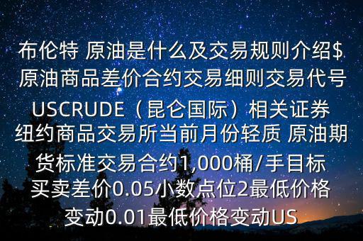 布倫特 原油是什么及交易規(guī)則介紹$ 原油商品差價合約交易細(xì)則交易代號USCRUDE（昆侖國際）相關(guān)證券紐約商品交易所當(dāng)前月份輕質(zhì) 原油期貨標(biāo)準(zhǔn)交易合約1,000桶/手目標(biāo)買賣差價0.05小數(shù)點位2最低價格變動0.01最低價格變動US