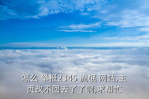 怎么 舉報(bào)2345 流氓 網(wǎng)站,主頁改不回去了了啊,求幫忙