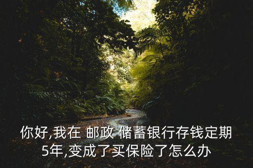 你好,我在 郵政 儲(chǔ)蓄銀行存錢定期5年,變成了買保險(xiǎn)了怎么辦