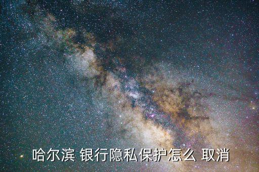  哈爾濱 銀行隱私保護怎么 取消