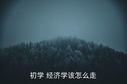 經(jīng)濟怎么走,經(jīng)濟學習新手要多關注經(jīng)濟現(xiàn)象