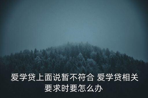  愛學(xué)貸上面說暫不符合 愛學(xué)貸相關(guān)要求時要怎么辦