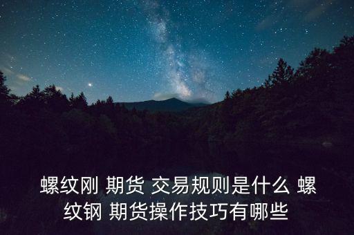  螺紋剛 期貨 交易規(guī)則是什么 螺紋鋼 期貨操作技巧有哪些