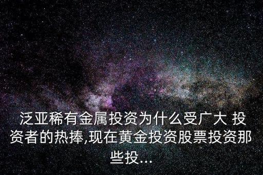  泛亞稀有金屬投資為什么受廣大 投資者的熱捧,現(xiàn)在黃金投資股票投資那些投...