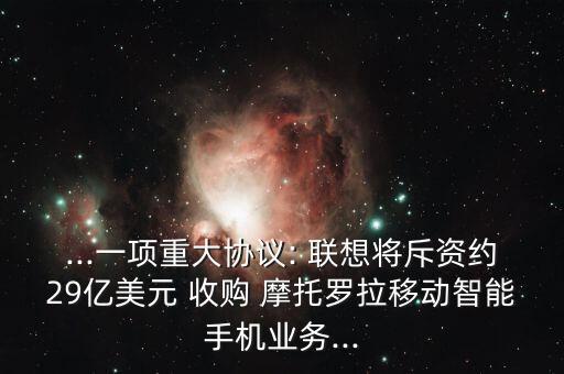 ...一項重大協(xié)議: 聯(lián)想將斥資約29億美元 收購 摩托羅拉移動智能手機業(yè)務...