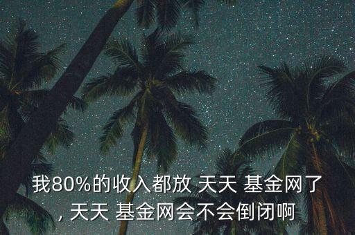 我80%的收入都放 天天 基金網(wǎng)了, 天天 基金網(wǎng)會不會倒閉啊