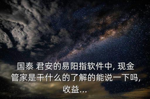  國(guó)泰 君安的易陽(yáng)指軟件中, 現(xiàn)金 管家是干什么的了解的能說(shuō)一下嗎,收益...