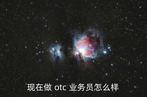 現(xiàn)在做 otc 業(yè)務(wù)員怎么樣