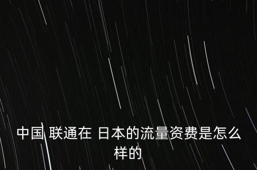 中國 聯(lián)通在 日本的流量資費(fèi)是怎么樣的