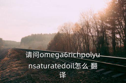 請(qǐng)問(wèn)omega6richpolyunsaturatedoil怎么 翻譯